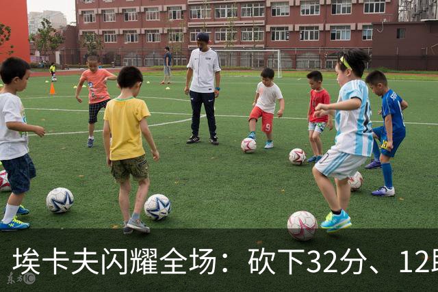 埃卡夫闪耀全场：砍下32分、12助攻的华丽表现