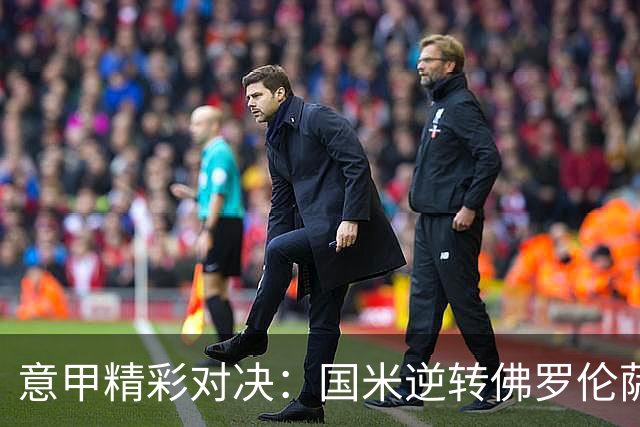 意甲精彩对决：国米逆转佛罗伦萨继续领跑